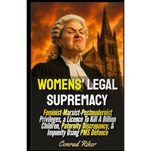 Riker, Conrad Womens' Legal Supremacy: Feminist-Marxist-Postmodernist Privileges, a Licence To Kill A Billion Children, Paternity Discrepancy, & Impunity Using PMS ... revolutionary civil rights for men (satire)) Riker, Conrad Womens' Legal Supremacy: Feminist-Marxist-Postmodernist Privileges, a Licence To Kill A Billion Children, Paternity Discrepancy, & Impunity Using PMS ... revolutionary civil rights for men (satire))
