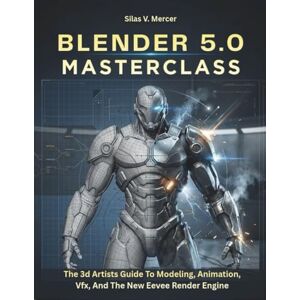 V. Mercer, Silas BLENDER 5.0 MASTERCLASS: The 3d Artists Guide To Modeling, Animation, Vfx, And The New Eevee Render Engine V. Mercer, Silas BLENDER 5.0 MASTERCLASS: The 3d Artists Guide To Modeling, Animation, Vfx, And The New Eevee Render Engine