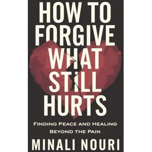 Nouri, Minali How to Forgive What Still Hurts: Finding Peace and Healing Beyond the Pain Nouri, Minali How to Forgive What Still Hurts: Finding Peace and Healing Beyond the Pain