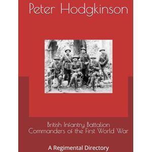 Hodgkinson, Peter British Infantry Battalion Commanders of the First World War: A Regimental Directory Hodgkinson, Peter British Infantry Battalion Commanders of the First World War: A Regimental Directory