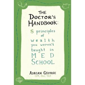 George, Adrian The Doctor's Handbook: 5 Principles of Wealth You Weren’t Taught In Med School George, Adrian The Doctor's Handbook: 5 Principles of Wealth You Weren’t Taught In Med School