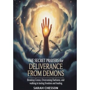 CHESSON, SARAH The Secret Prayers For Deliverance From Demons: Breaking Curses, Overcoming Darkness, and Walking in Lasting Freedom and Healing CHESSON, SARAH The Secret Prayers For Deliverance From Demons: Breaking Curses, Overcoming Darkness, and Walking in Lasting Freedom and Healing