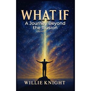 Knight, Willie What If: A Journey Beyond the Illusion Knight, Willie What If: A Journey Beyond the Illusion