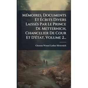 MÃ(c)moires, Documents Et Écrits Divers LaissÃ(c)s Par Le Prince De Metternich, Chancelier De Cour Et D'Ã(c)tat, Volume 2... MÃ(c)moires, Documents Et Écrits Divers LaissÃ(c)s Par Le Prince De Metternich, Chancelier De Cour Et D'Ã(c)tat, Volume 2...