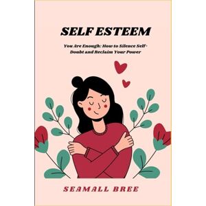 BREE, SEAMALL SELF ESTEEM: You Are Enough: How to Silence Self-Doubt and Reclaim Your Power BREE, SEAMALL SELF ESTEEM: You Are Enough: How to Silence Self-Doubt and Reclaim Your Power