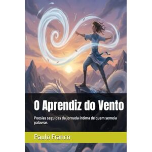 Franco, Paulo O Aprendiz do Vento: Poesias seguidas da jornada íntima de quem semeia palavras (Poesias & Autoajuda) Franco, Paulo O Aprendiz do Vento: Poesias seguidas da jornada íntima de quem semeia palavras (Poesias & Autoajuda)