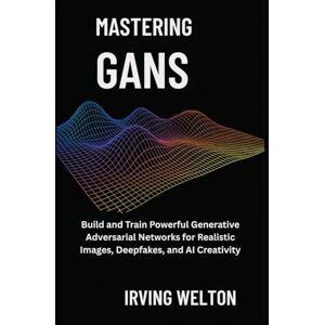 Welton, Irving Mastering GANs: Build and Train Powerful Generative Adversarial Networks for Realistic Images, Deepfakes, and AI Creativity Welton, Irving Mastering GANs: Build and Train Powerful Generative Adversarial Networks for Realistic Images, Deepfakes, and AI Creativity