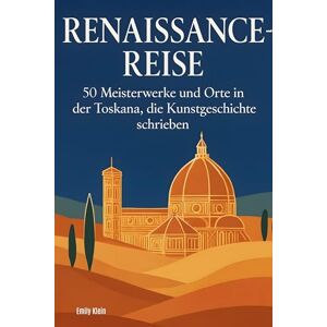 Klein, Emily Renaissance-Reise: 50 Meisterwerke und Orte in der Toskana, die Kunstgeschichte schrieben Klein, Emily Renaissance-Reise: 50 Meisterwerke und Orte in der Toskana, die Kunstgeschichte schrieben