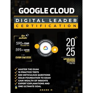 M, Mr Anand GOOGLE CLOUD DIGITAL LEADER CERTIFICATION: MASTER THE EXAM, 10 PRACTICE TESTS, 600 METICULOUS QUESTIONS, SOLID FOUNDATION TO EXAM, GAIN WEALTH OF INSIGHTS, EXPERT EXPLANATIONS AND ONE ULTIMATE GOAL M, Mr Anand GOOGLE CLOUD DIGITAL LEADER CERTIFICATION: MASTER THE EXAM, 10 PRACTICE TESTS, 600 METICULOUS QUESTIONS, SOLID FOUNDATION TO EXAM, GAIN WEALTH OF INSIGHTS, EXPERT EXPLANATIONS AND ONE ULTIMATE GOAL