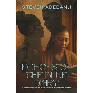 ADEBANJI, STEVEN ECHOES OF THE BLUE DIARY: A Journey Through Time, Love, and the Echoes of What Remains ADEBANJI, STEVEN ECHOES OF THE BLUE DIARY: A Journey Through Time, Love, and the Echoes of What Remains