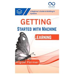 FARMER, MIGUEL Getting Started with Machine Learning: A Beginner’s Guide to Building AI Systems FARMER, MIGUEL Getting Started with Machine Learning: A Beginner’s Guide to Building AI Systems
