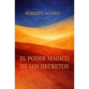 AGANGI, ROBERTO EL PODER MAGICO DE LOS DECRETOS: LA PALABRA QUE CREA, EL SILENCIO QUE GENERA AGANGI, ROBERTO EL PODER MAGICO DE LOS DECRETOS: LA PALABRA QUE CREA, EL SILENCIO QUE GENERA