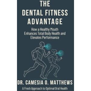 Matthews, Camesia O. The Dental Fitness Advantage: How a Healthy Mouth Enhances Total Body Health and Elevates Performance Matthews, Camesia O. The Dental Fitness Advantage: How a Healthy Mouth Enhances Total Body Health and Elevates Performance