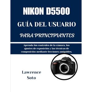 Soto, Lawrence NIKON D5500 GUÍA DEL USUARIO PARA PRINCIPIANTES: Aprenda los controles de la cámara, los ajustes de exposición y las técnicas de composición mediante lecciones amigables. Soto, Lawrence NIKON D5500 GUÍA DEL USUARIO PARA PRINCIPIANTES: Aprenda los controles de la cámara, los ajustes de exposición y las técnicas de composición mediante lecciones amigables.