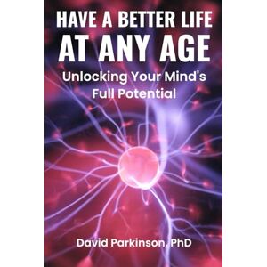 Parkinson PhD, David HAVE A BETTER LIFE AT ANY AGE: Unlocking your Mind's Full Potentials Parkinson PhD, David HAVE A BETTER LIFE AT ANY AGE: Unlocking your Mind's Full Potentials