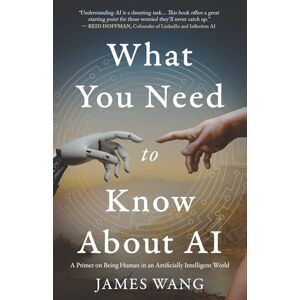 Wang, James What You Need to Know About AI: A Primer on Being Human in an Artificially Intelligent World Wang, James What You Need to Know About AI: A Primer on Being Human in an Artificially Intelligent World