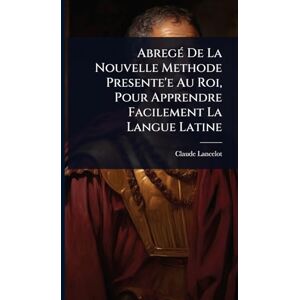 Lancelot, Claude AbregÃ(c) De La Nouvelle Methode Presente'e Au Roi, Pour Apprendre Facilement La Langue Latine Lancelot, Claude AbregÃ(c) De La Nouvelle Methode Presente'e Au Roi, Pour Apprendre Facilement La Langue Latine