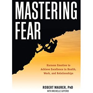 Robert Maurer Mastering Fear: Harness Emotion to Achieve Excellence in Health, Work, and Relationships Robert Maurer Mastering Fear: Harness Emotion to Achieve Excellence in Health, Work, and Relationships