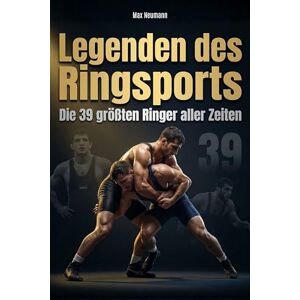 Neumann, Max Legenden des Ringsports: Die 39 größten Ringer aller Zeiten Neumann, Max Legenden des Ringsports: Die 39 größten Ringer aller Zeiten