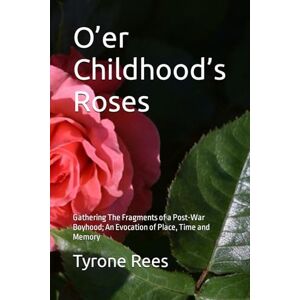 Rees, Tyrone A O’er Childhood’s Roses: Gathering The Fragments of a Post-War Boyhood; An Evocation of Place, Time and Memory Rees, Tyrone A O’er Childhood’s Roses: Gathering The Fragments of a Post-War Boyhood; An Evocation of Place, Time and Memory