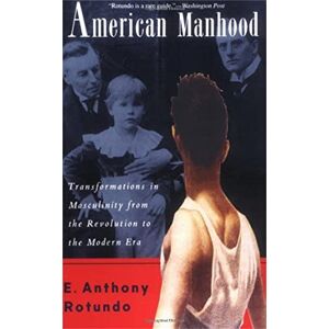Rotundo, E. Anthony American Manhood: Transformations In Masculinity From The Revolution To The Modern Era Rotundo, E. Anthony American Manhood: Transformations In Masculinity From The Revolution To The Modern Era