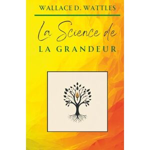 D. Wattles, Wallace La Science de la Grandeur (Classiques de la Nouvelle Pensée) D. Wattles, Wallace La Science de la Grandeur (Classiques de la Nouvelle Pensée)