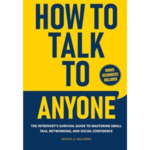 Gallardo, Miguel A. How to Talk To Anyone: The Introvert's Survival Guide to Mastering Small Talk, Networking, and Social Confidence Gallardo, Miguel A. How to Talk To Anyone: The Introvert's Survival Guide to Mastering Small Talk, Networking, and Social Confidence