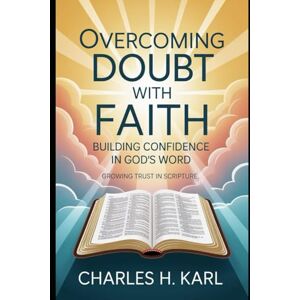 KARL, CHARLES H. OVERCOMING DOUBT WITH FAITH – BUILDING CONFIDENCE IN GOD’S WORD: Growing trust in Scripture KARL, CHARLES H. OVERCOMING DOUBT WITH FAITH – BUILDING CONFIDENCE IN GOD’S WORD: Growing trust in Scripture