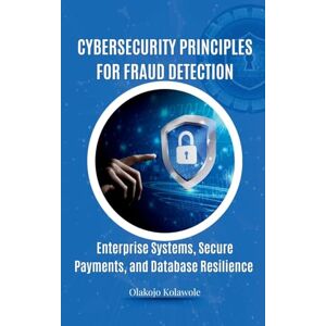 Olakojo, Kolawole Cybersecurity Principles for Fraud Detection: Enterprise Systems, Secure Payments, and Database Resilience Olakojo, Kolawole Cybersecurity Principles for Fraud Detection: Enterprise Systems, Secure Payments, and Database Resilience
