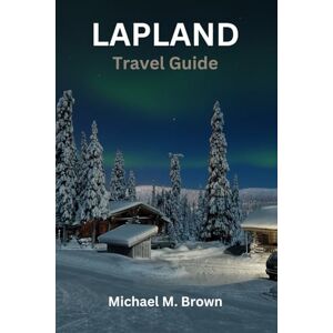 M. Brown, Michael LAPLAND TRAVEL GUIDE: Embark on Nordic Wonderland: Your Ultimate Lapland Adventure Guide for Northern Lights, Reindeer Encounters, Arctic Wonders Itinerary Guide to Explore Cuisine top Hidden Gems M. Brown, Michael LAPLAND TRAVEL GUIDE: Embark on Nordic Wonderland: Your Ultimate Lapland Adventure Guide for Northern Lights, Reindeer Encounters, Arctic Wonders Itinerary Guide to Explore Cuisine top Hidden Gems