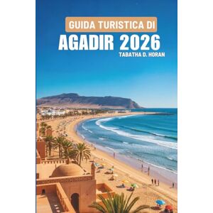 Horan, Tabatha D. GUIDA TURISTICA DI AGADIR 2026: Alla scoperta del tranquillo angolo atlantico del Marocco Horan, Tabatha D. GUIDA TURISTICA DI AGADIR 2026: Alla scoperta del tranquillo angolo atlantico del Marocco