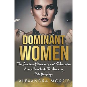 Morris, Alexandra Dominant Women: The Dominant Women's and Submissive Men's Handbook For Amazing Relationships: 1 (Femdom Action) Morris, Alexandra Dominant Women: The Dominant Women's and Submissive Men's Handbook For Amazing Relationships: 1 (Femdom Action)