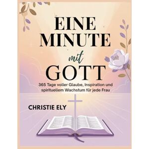 ELY, CHRISTIE EINE MINUTE MIT GOTT: 365 Tage voller Glaube, Inspiration und spirituellem Wachstum für jede Frau ELY, CHRISTIE EINE MINUTE MIT GOTT: 365 Tage voller Glaube, Inspiration und spirituellem Wachstum für jede Frau
