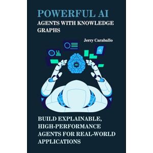 Caraballo, Jerry Powerful AI Agents with Knowledge Graphs: Build Explainable, High-Performance Agents for Real-World Applications Caraballo, Jerry Powerful AI Agents with Knowledge Graphs: Build Explainable, High-Performance Agents for Real-World Applications