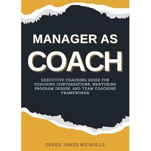 Nicholls, Derek James Manager as Coach: Executive Coaching Guide for Coaching Conversations, Mentoring Program Design, and Team Coaching Frameworks Nicholls, Derek James Manager as Coach: Executive Coaching Guide for Coaching Conversations, Mentoring Program Design, and Team Coaching Frameworks