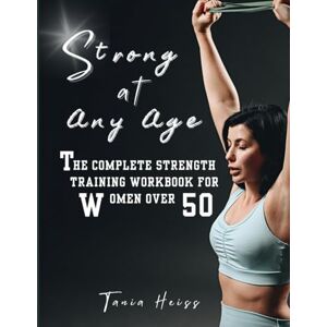 Heiss, Tania Strong At Any Age: The Complete Strength training Workbook for Women Over 50 Heiss, Tania Strong At Any Age: The Complete Strength training Workbook for Women Over 50