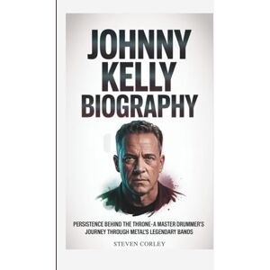 Corley, Steven JOHNNY KELLY BIOGRAPHY: Persistence Behind the Throne A Master Drummer's Journey Through Metal's Legendary Bands Corley, Steven JOHNNY KELLY BIOGRAPHY: Persistence Behind the Throne A Master Drummer's Journey Through Metal's Legendary Bands