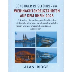 Ridge, Alani GÜNSTIGER REISEFÜHRER FÜR WEIHNACHTSKREUZFAHRTEN AUF DEM RHEIN 2025: Entdecken Sie verborgene Schätze des winterlichen Europas durch erschwingliche Reisen und unvergessliche saisonale Abenteuer Ridge, Alani GÜNSTIGER REISEFÜHRER FÜR WEIHNACHTSKREUZFAHRTEN AUF DEM RHEIN 2025: Entdecken Sie verborgene Schätze des winterlichen Europas durch erschwingliche Reisen und unvergessliche saisonale Abenteuer