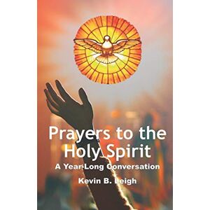 Leigh, Kevin B. Prayers To The Holy Spirit: A Year-Long Conversation: 1 Leigh, Kevin B. Prayers To The Holy Spirit: A Year-Long Conversation: 1