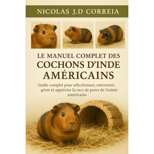J.D CORREIA, NICOLAS LE MANUEL COMPLET DES COCHONS D'INDE AMÉRICAINS: Guide complet pour sélectionner, entretenir, gérer et apprécier la race de porcs de Guinée américains J.D CORREIA, NICOLAS LE MANUEL COMPLET DES COCHONS D'INDE AMÉRICAINS: Guide complet pour sélectionner, entretenir, gérer et apprécier la race de porcs de Guinée américains