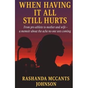 Johnson, Rashanda McCants When Having It All Still Hurts: From pro athlete to mother and wife a memoir about the ache no one sees coming Johnson, Rashanda McCants When Having It All Still Hurts: From pro athlete to mother and wife a memoir about the ache no one sees coming