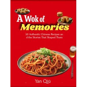 Yàn, Qiū A Wok of Memories: 50 Authentic Chinese Recipes and the Stories That Shaped Them Yàn, Qiū A Wok of Memories: 50 Authentic Chinese Recipes and the Stories That Shaped Them