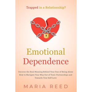 Reed, Maria Emotional Dependence Trapped in a Relationship?: Uncover the Real Meaning Behind Your Fear of Being Alone. How to Navigate Your Way Out of Toxic Partnerships and Towards True Self-Love Reed, Maria Emotional Dependence Trapped in a Relationship?: Uncover the Real Meaning Behind Your Fear of Being Alone. How to Navigate Your Way Out of Toxic Partnerships and Towards True Self-Love