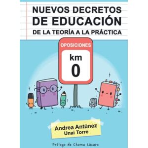 Antúnez, Andrea NUEVOS DECRETOS DE EDUCACIÓN DE LA TEORÍA A LA PRÁCTICA: OPOSICIONES KM 0 Antúnez, Andrea NUEVOS DECRETOS DE EDUCACIÓN DE LA TEORÍA A LA PRÁCTICA: OPOSICIONES KM 0