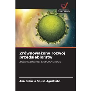 Sousa Agustinho, Ana Gláucia Zrównoważony rozwój przedsiębiorstw: Analiza konsekwencji dla struktury kosztów Sousa Agustinho, Ana Gláucia Zrównoważony rozwój przedsiębiorstw: Analiza konsekwencji dla struktury kosztów