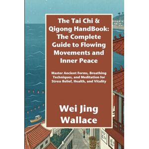 Wallace, Wei Jing The Tai Chi & Qigong HandBook: The Complete Guide to Flowing Movements and Inner Peace: Master Ancient Forms, Breathing Techniques, and Meditation for Stress Relief, Health, and Vitality Wallace, Wei Jing The Tai Chi & Qigong HandBook: The Complete Guide to Flowing Movements and Inner Peace: Master Ancient Forms, Breathing Techniques, and Meditation for Stress Relief, Health, and Vitality