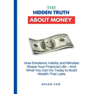 Cob, Brian The Hidden Truth About Money: How Emotions, Habits, and Mindset Shape Your Financial Life—And What You Can Do Today to Build Wealth That Lasts (The First Million Formula) Cob, Brian The Hidden Truth About Money: How Emotions, Habits, and Mindset Shape Your Financial Life—And What You Can Do Today to Build Wealth That Lasts (The First Million Formula)