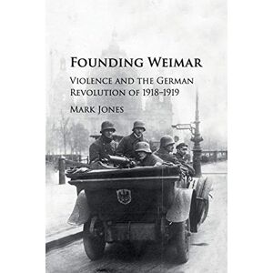 Jones, Mark Founding Weimar: Violence and the German Revolution of 1918–1919 Jones, Mark Founding Weimar: Violence and the German Revolution of 1918–1919