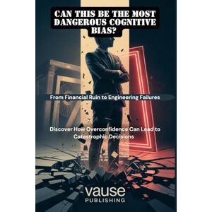 Publishing, Vause Can This Be the Most Dangerous Cognitive Bias? From Financial Ruin to Engineering Failures: Discover How Overconfidence Can Lead to Catastrophic Decisions Publishing, Vause Can This Be the Most Dangerous Cognitive Bias? From Financial Ruin to Engineering Failures: Discover How Overconfidence Can Lead to Catastrophic Decisions