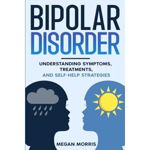 Morris, Megan Bipolar Disorder: Understanding Symptoms, Treatments, and Self-Help Strategies Morris, Megan Bipolar Disorder: Understanding Symptoms, Treatments, and Self-Help Strategies